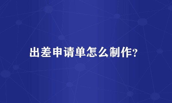 出差申请单怎么制作？