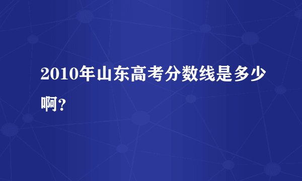 2010年山东高考分数线是多少啊？
