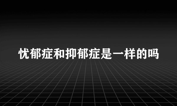 忧郁症和抑郁症是一样的吗