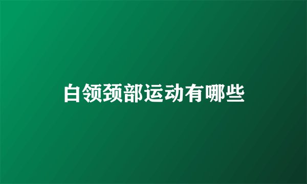 白领颈部运动有哪些