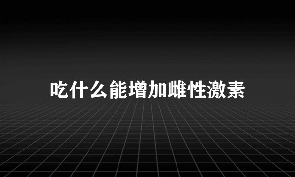 吃什么能增加雌性激素