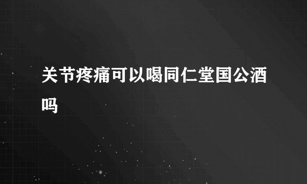 关节疼痛可以喝同仁堂国公酒吗
