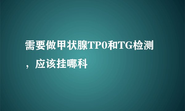 需要做甲状腺TP0和TG检测，应该挂哪科