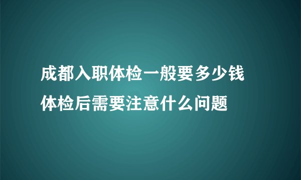 成都入职体检一般要多少钱 体检后需要注意什么问题