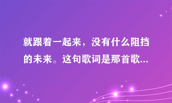 就跟着一起来，没有什么阻挡的未来。这句歌词是那首歌曲里面的，有点嗨！