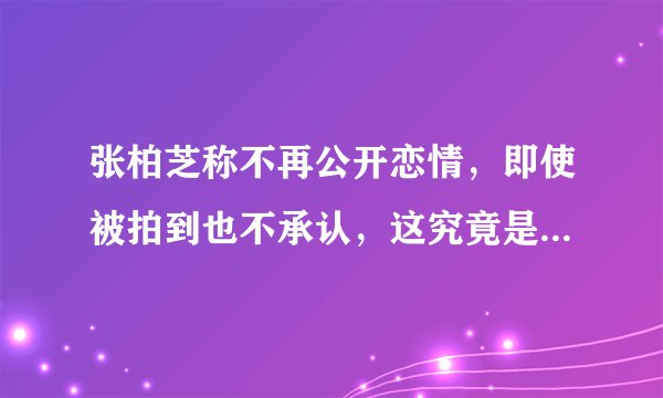 张柏芝称不再公开恋情，即使被拍到也不承认，这究竟是怎么回事呢？