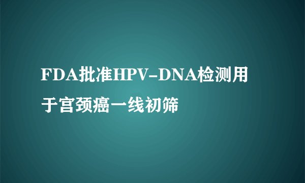 FDA批准HPV-DNA检测用于宫颈癌一线初筛
