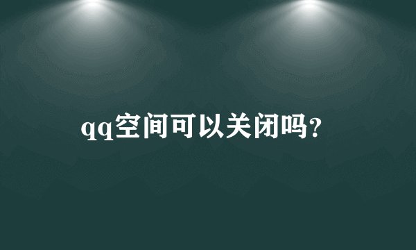qq空间可以关闭吗?