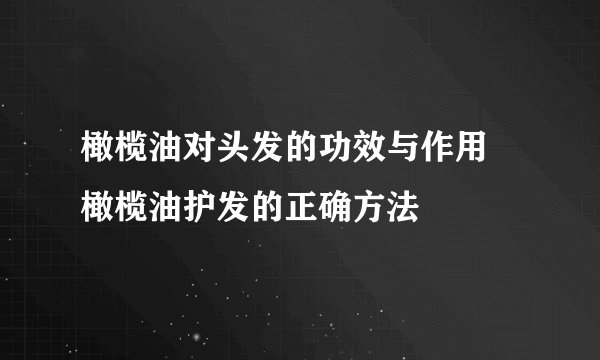 橄榄油对头发的功效与作用 橄榄油护发的正确方法
