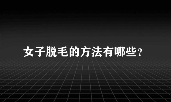 女子脱毛的方法有哪些？