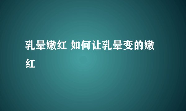 乳晕嫩红 如何让乳晕变的嫩红
