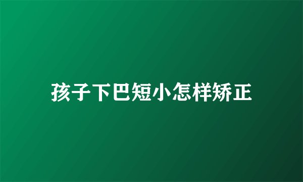 孩子下巴短小怎样矫正