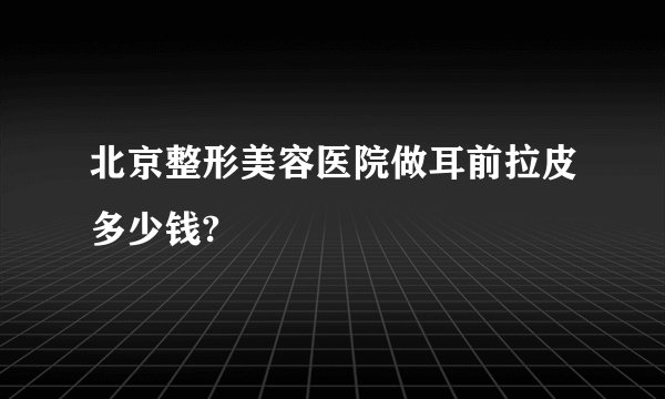 北京整形美容医院做耳前拉皮多少钱?