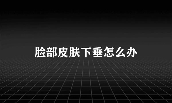 脸部皮肤下垂怎么办
