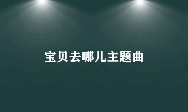 宝贝去哪儿主题曲