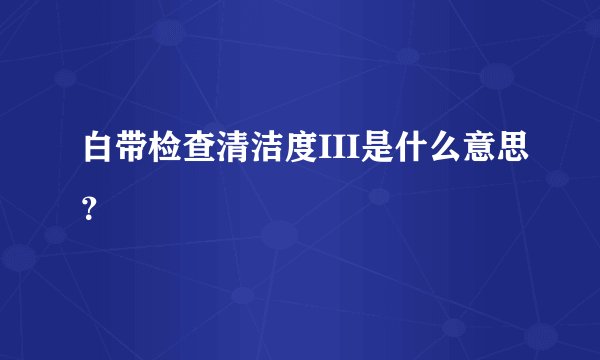 白带检查清洁度III是什么意思？