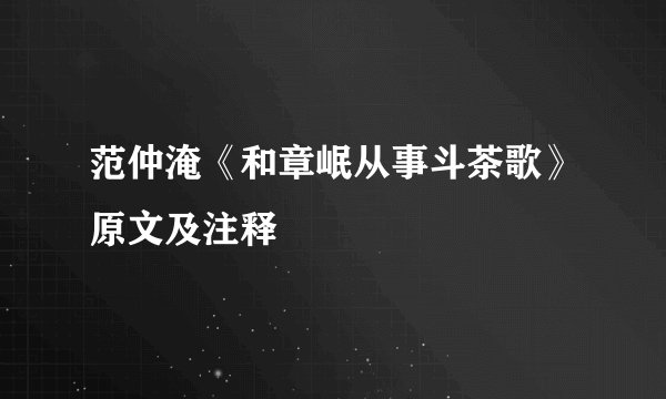 范仲淹《和章岷从事斗茶歌》原文及注释