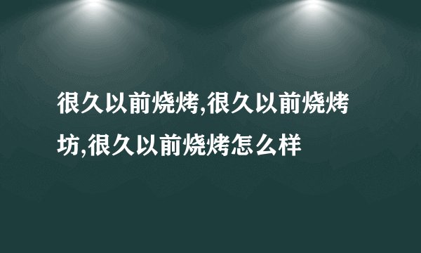 很久以前烧烤,很久以前烧烤坊,很久以前烧烤怎么样