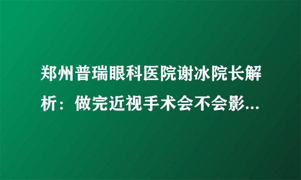 郑州普瑞眼科医院谢冰院长解析：做完近视手术会不会影响生活？