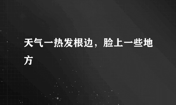 天气一热发根边，脸上一些地方