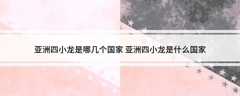 亚洲四小龙是哪几个国家 亚洲四小龙是什么国家