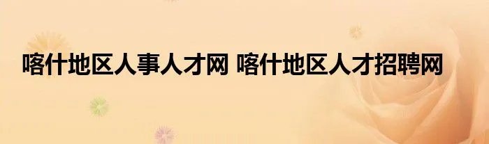 喀什地区人事人才网 喀什地区人才招聘网