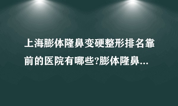 上海膨体隆鼻变硬整形排名靠前的医院有哪些?膨体隆鼻变硬整形前三名推荐!