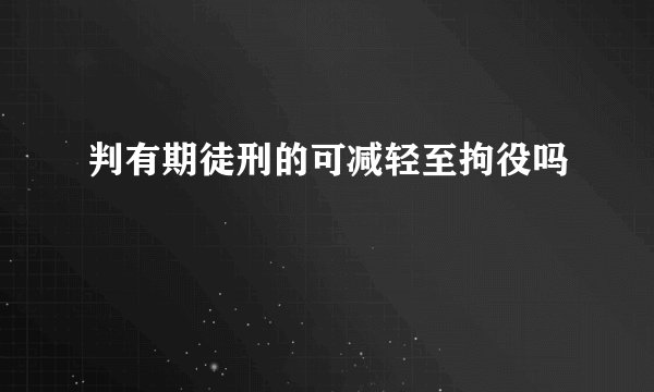 判有期徒刑的可减轻至拘役吗