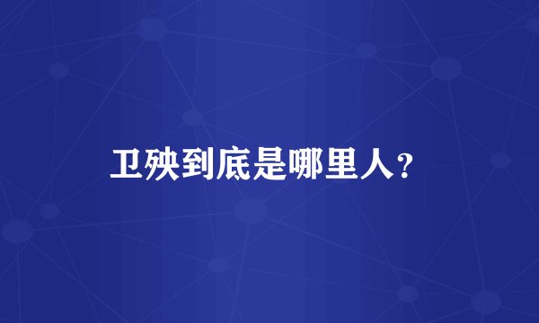 卫殃到底是哪里人?