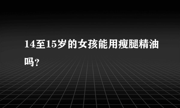 14至15岁的女孩能用瘦腿精油吗？