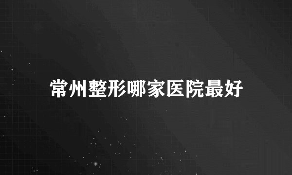 常州整形哪家医院最好