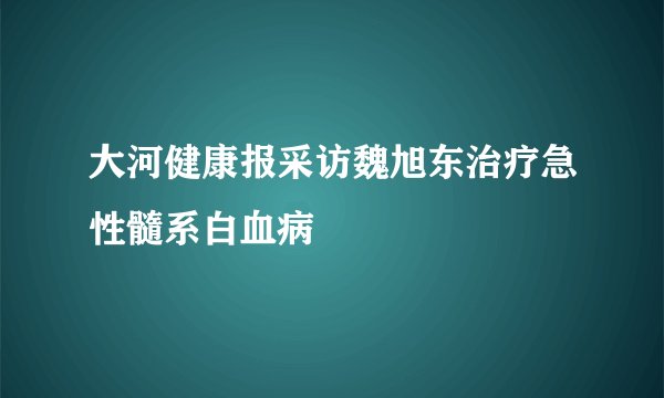 大河健康报采访魏旭东治疗急性髓系白血病