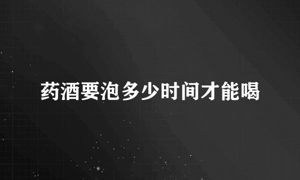 药酒要泡多少时间才能喝