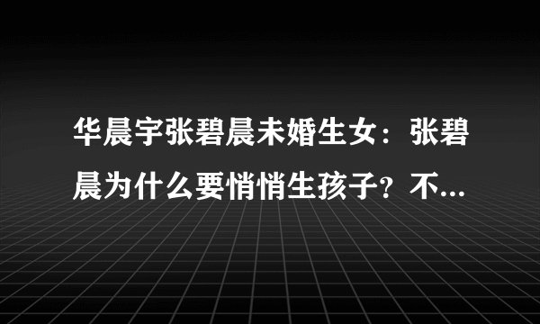 华晨宇张碧晨未婚生女:张碧晨为什么要悄悄生孩子?不合逻辑啊