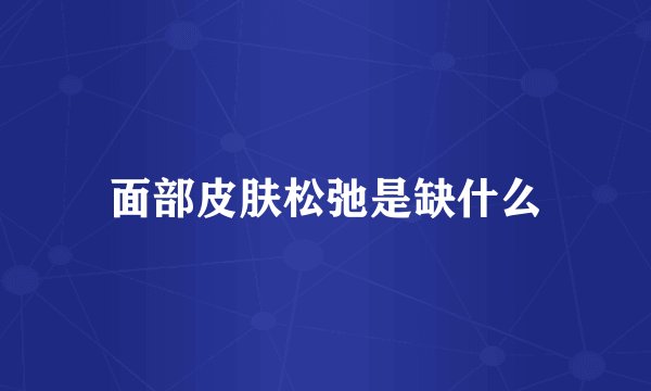 面部皮肤松弛是缺什么