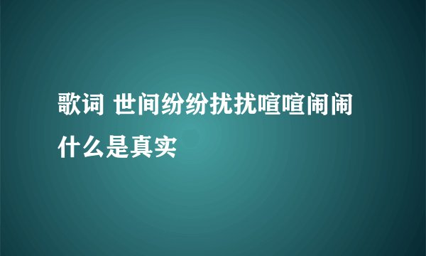 歌词 世间纷纷扰扰喧喧闹闹什么是真实