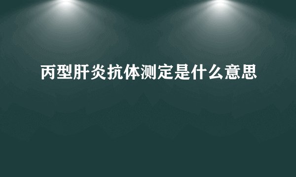 丙型肝炎抗体测定是什么意思