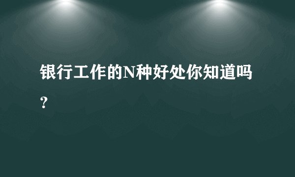 银行工作的N种好处你知道吗？
