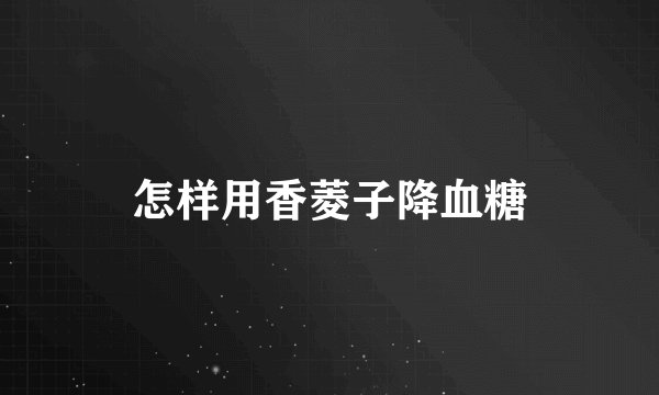 怎样用香菱子降血糖