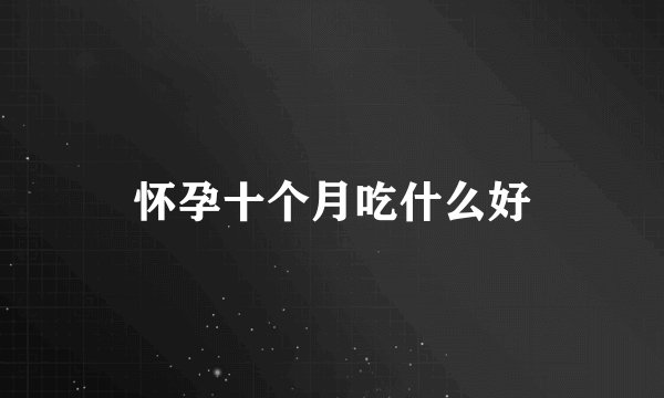 怀孕十个月吃什么好