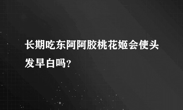 长期吃东阿阿胶桃花姬会使头发早白吗？