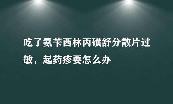 吃了氨苄西林丙磺舒分散片过敏，起药疹要怎么办