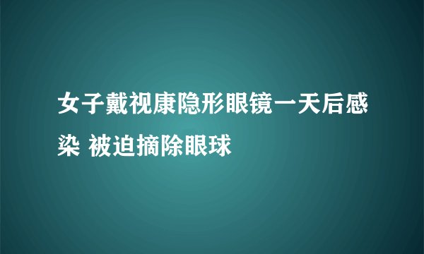 女子戴视康隐形眼镜一天后感染 被迫摘除眼球