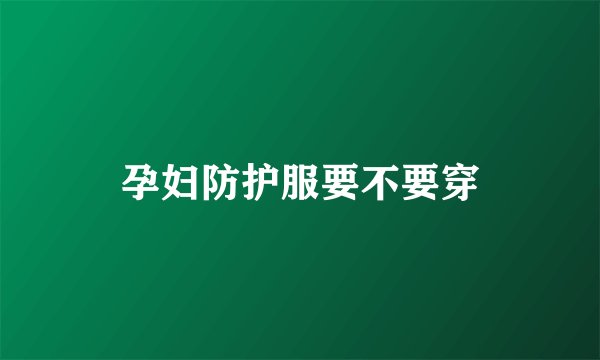 孕妇防护服要不要穿