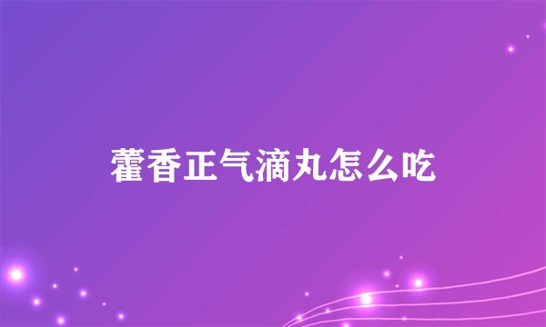 藿香正气滴丸怎么吃