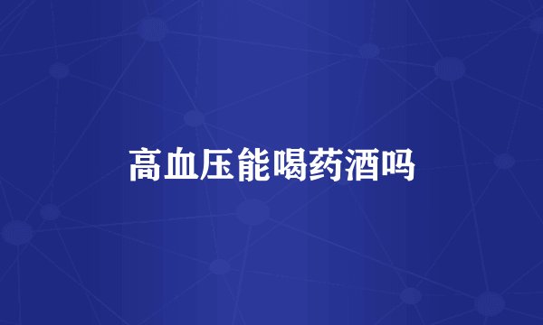 高血压能喝药酒吗