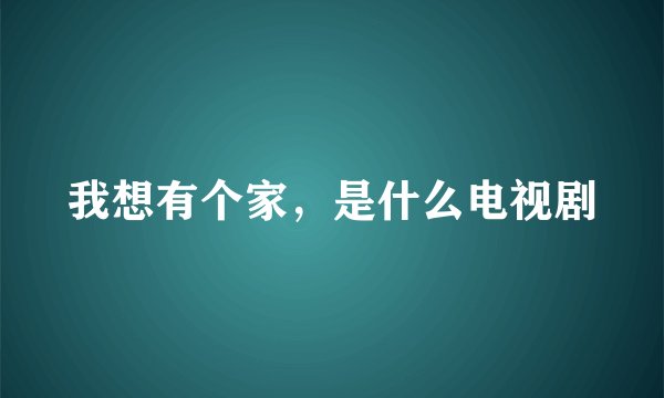 我想有个家，是什么电视剧