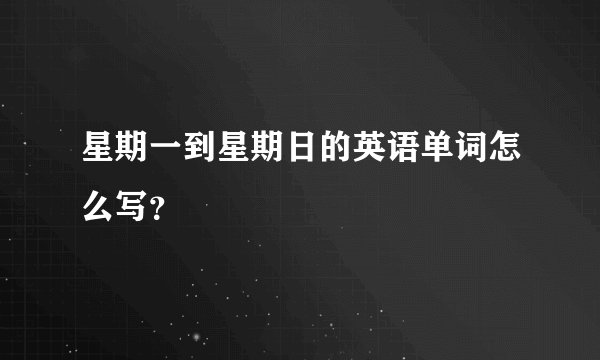 星期一到星期日的英语单词怎么写？