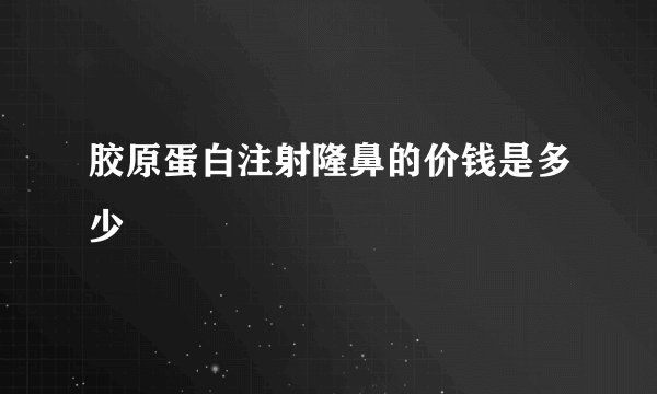 胶原蛋白注射隆鼻的价钱是多少