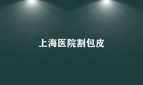 上海医院割包皮